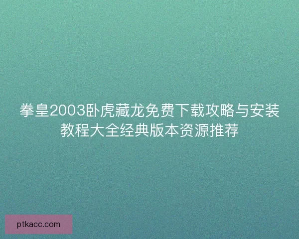 拳皇2003卧虎藏龙免费下载攻略与安装教程大全经典版本资源推荐