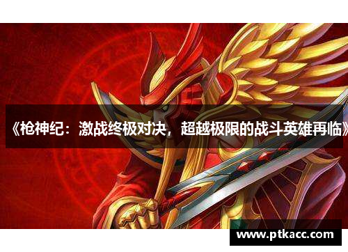 《枪神纪：激战终极对决，超越极限的战斗英雄再临》