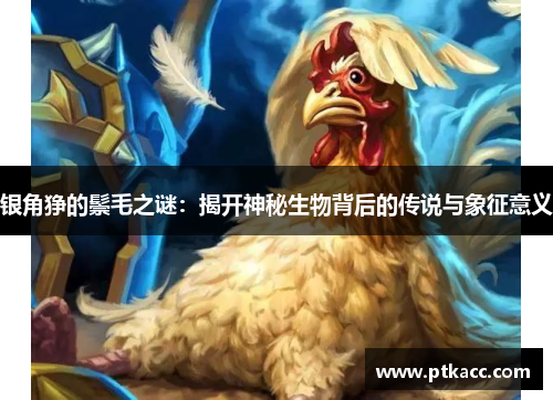 银角狰的鬃毛之谜：揭开神秘生物背后的传说与象征意义