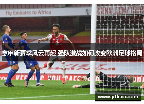 意甲新赛季风云再起 强队激战如何改变欧洲足球格局