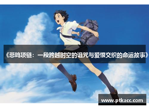 《悲鸣项链：一段跨越时空的诅咒与爱恨交织的命运故事》