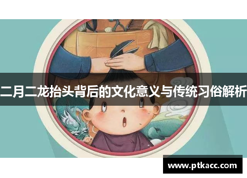 二月二龙抬头背后的文化意义与传统习俗解析